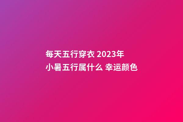 每天五行穿衣 2023年小暑五行属什么 幸运颜色
